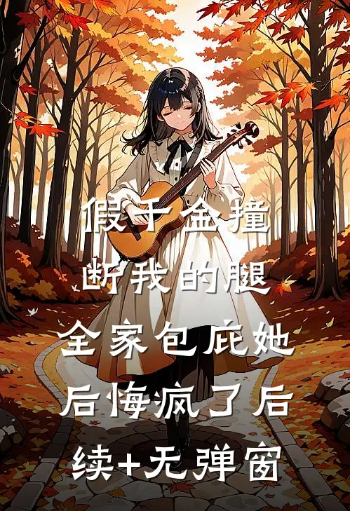 假千金撞断我的腿，全家包庇她后悔疯了后续+无弹窗