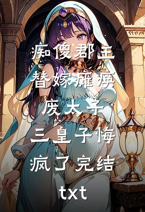 痴傻郡主替嫁瘫痪废太子，三皇子悔疯了完结txt