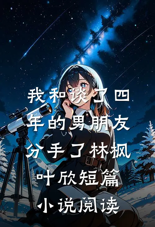 我和谈了四年的男朋友分手了林枫叶欣短篇小说阅读