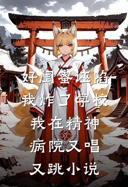 好闺蜜诬陷我炸了学校，我在精神病院又唱又跳小说
