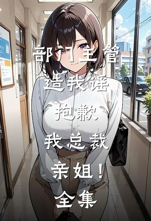部门主管造我谣，抱歉，我总裁亲姐！ 全集