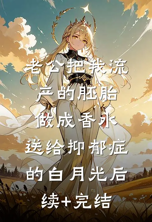 老公把我流产的胚胎做成香水，送给抑郁症的白月光后续+完结