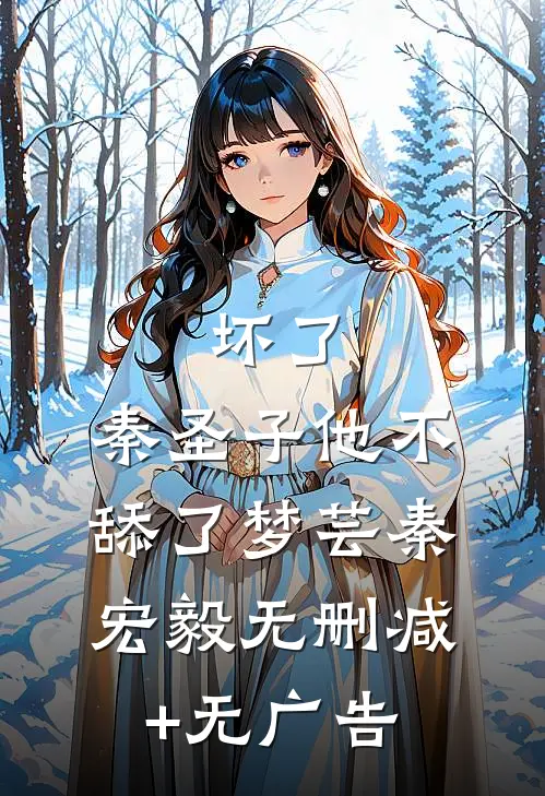 坏了，秦圣子他不舔了梦芸秦宏毅无删减+无广告
