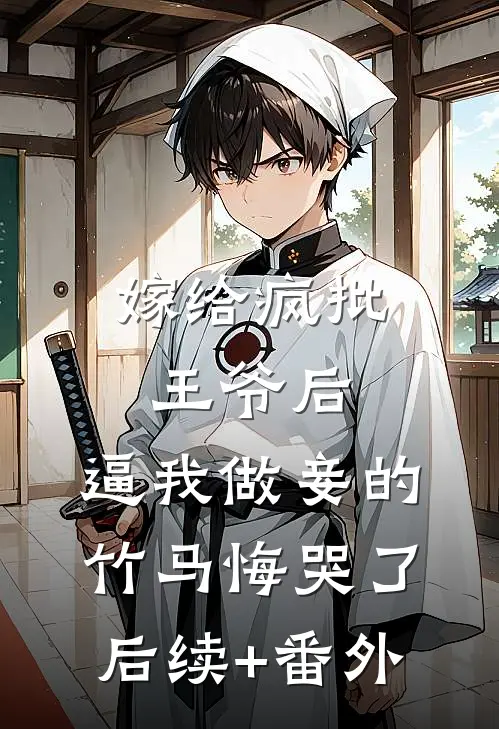嫁给疯批王爷后，逼我做妾的竹马悔哭了后续+番外