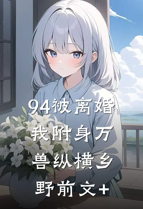 94被离婚，我附身万兽纵横乡野前文+
