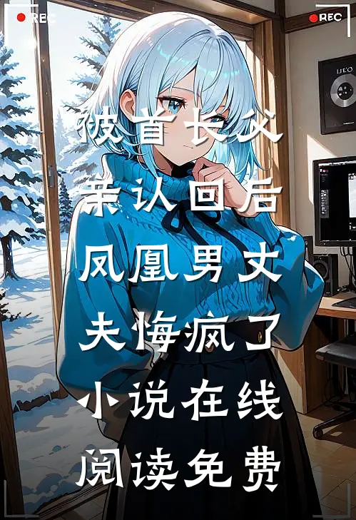 被首长父亲认回后，凤凰男丈夫悔疯了小说在线阅读免费