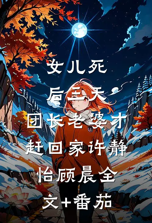 女儿死后三天，团长老婆才赶回家许静怡顾晨全文+番茄