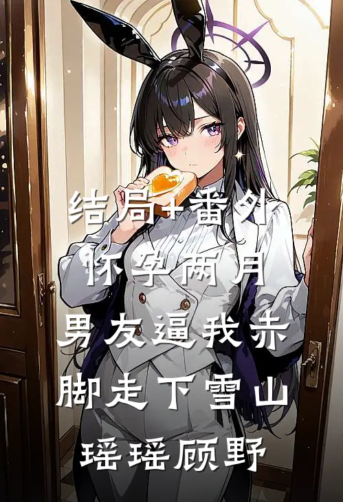 结局+番外怀孕两月，男友逼我赤脚走下雪山瑶瑶顾野