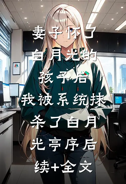 妻子怀了白月光的孩子后，我被系统抹杀了白月光亭序后续+全文