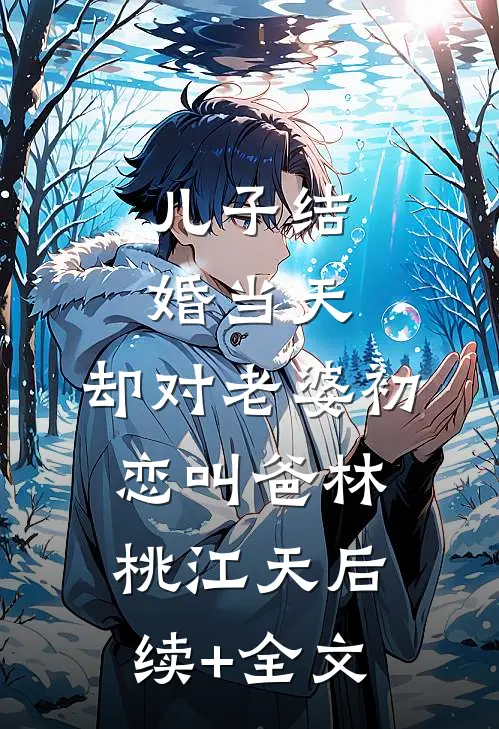 儿子结婚当天，却对老婆初恋叫爸林桃江天后续+全文