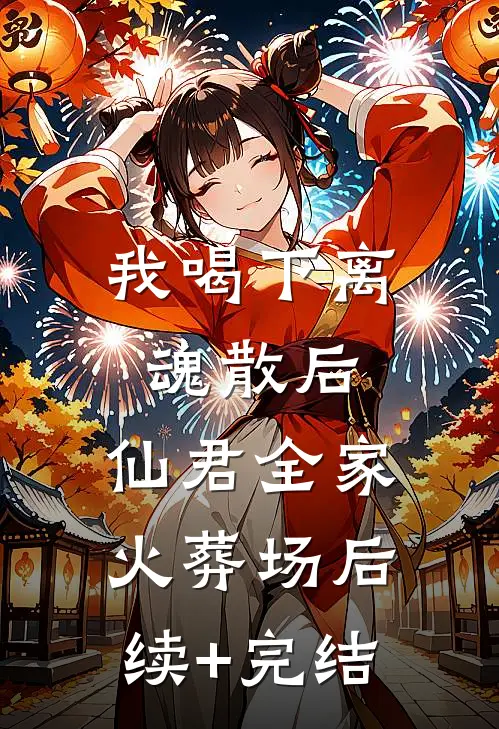 我喝下离魂散后，仙君全家火葬场后续+完结