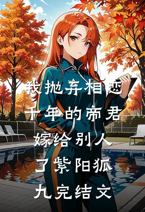 我抛弃相恋千年的帝君嫁给别人了紫阳狐九完结文