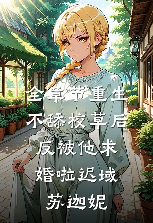 全章节重生不舔校草后，反被他求婚啦迟域苏迦妮