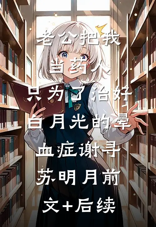 老公把我当药人，只为了治好白月光的晕血症谢寻苏明月前文+后续