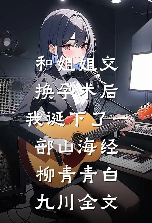和姐姐交换孕术后，我诞下了一部山海经柳青青白九川全文