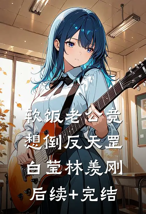 软饭老公竟想倒反天罡白莹林羡刚后续+完结