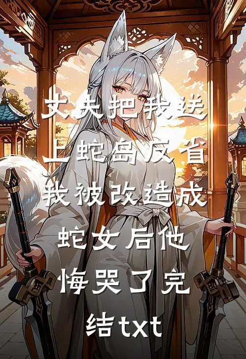 丈夫把我送上蛇岛反省，我被改造成蛇女后他悔哭了完结txt