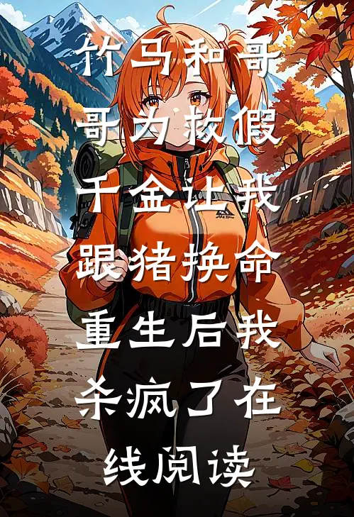竹马和哥哥为救假千金让我跟猪换命，重生后我杀疯了在线阅读
