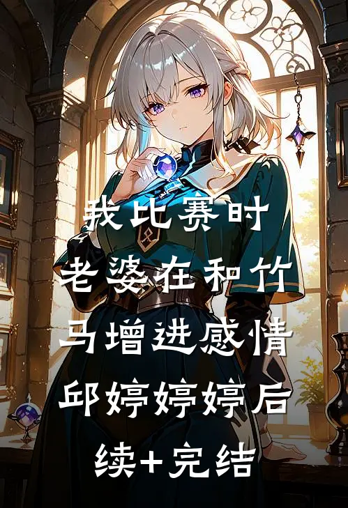 我比赛时，老婆在和竹马增进感情邱婷婷婷后续+完结