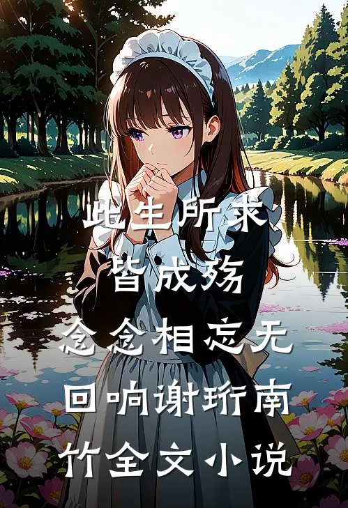 此生所求皆成殇，念念相忘无回响谢珩南竹全文小说