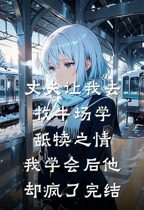 丈夫让我去牧牛场学舐犊之情，我学会后他却疯了完结