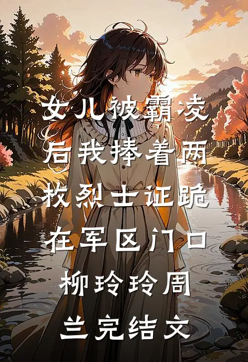 女儿被霸凌后我捧着两枚烈士证跪在军区门口柳玲玲周兰完结文
