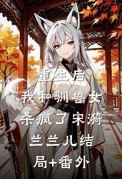 重生后，我和驯兽女杀疯了宋漪兰兰儿结局+番外