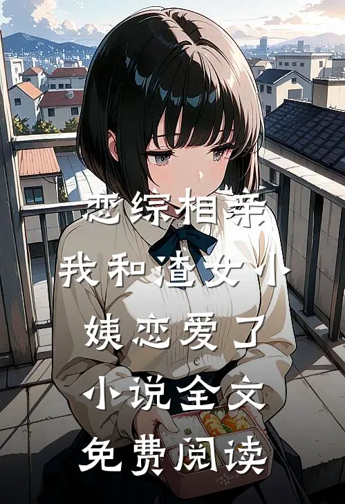 恋综相亲：我和渣女小姨恋爱了小说全文免费阅读