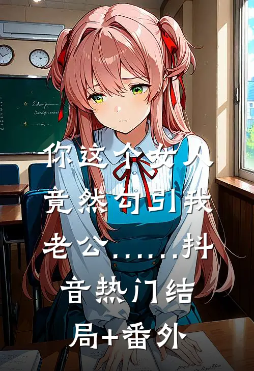 你这个女人，竟然勾引我老公……抖音热门结局+番外