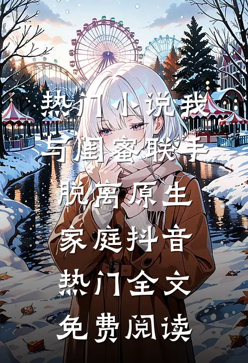热门小说我与闺蜜联手脱离原生家庭抖音热门全文免费阅读