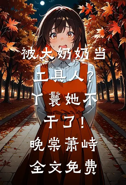 被大奶奶当工具人？丫鬟她不干了！晚棠萧峙全文免费