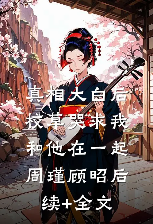 真相大白后，校草哭求我和他在一起周瑾顾昭后续+全文
