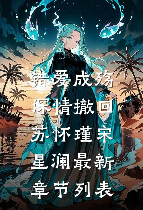 错爱成殇，深情撤回苏怀瑾宋星澜最新章节列表