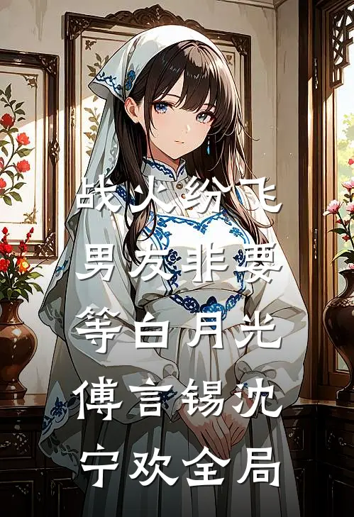 战火纷飞，男友非要等白月光傅言锡沈宁欢全局