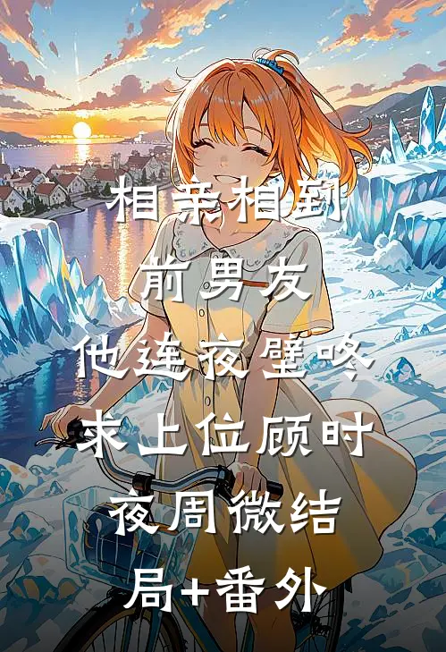 相亲相到前男友，他连夜壁咚求上位顾时夜周微结局+番外