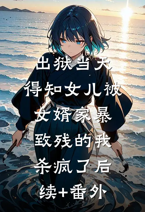 出狱当天，得知女儿被女婿家暴致残的我杀疯了后续+番外