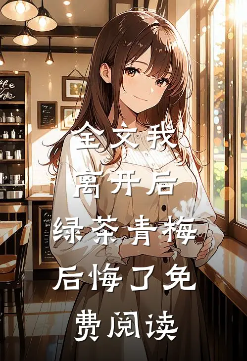 全文我离开后,绿茶青梅后悔了免费阅读
