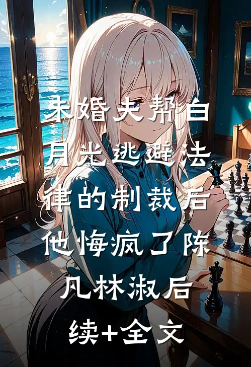 未婚夫帮白月光逃避法律的制裁后，他悔疯了陈凡林淑后续+全文