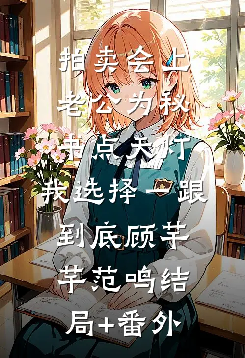拍卖会上老公为秘书点天灯，我选择一跟到底顾芊芊范鸣结局+番外