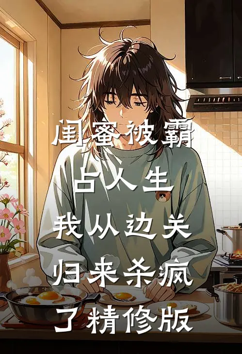 闺蜜被霸占人生，我从边关归来杀疯了精修版