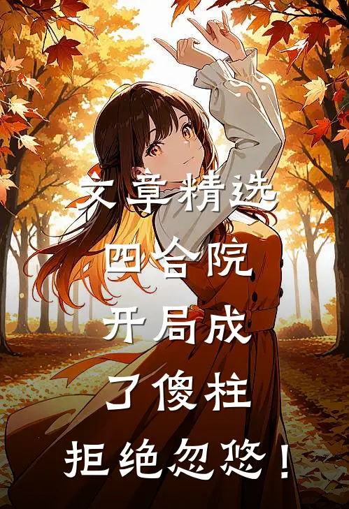 文章精选四合院，开局成了傻柱，拒绝忽悠！