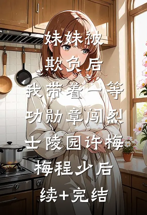 妹妹被欺负后，我带着一等功勋章闯烈士陵园许梅梅程少后续+完结
