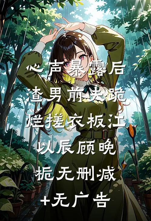 心声暴露后，渣男前夫跪烂搓衣板江以辰顾晚栀无删减+无广告