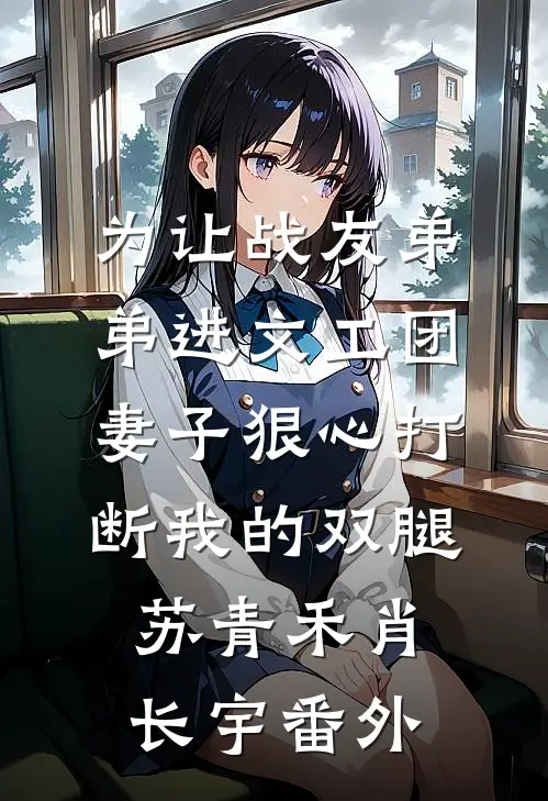 为让战友弟弟进文工团，妻子狠心打断我的双腿苏青禾肖长宇番外