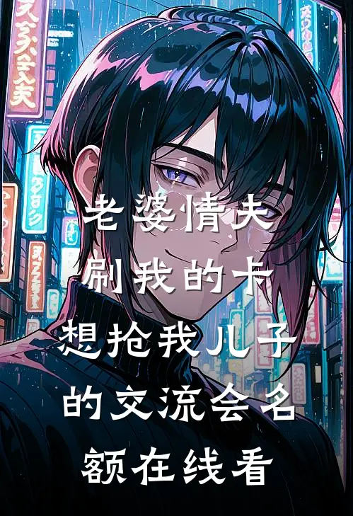老婆情夫刷我的卡，想抢我儿子的交流会名额在线看