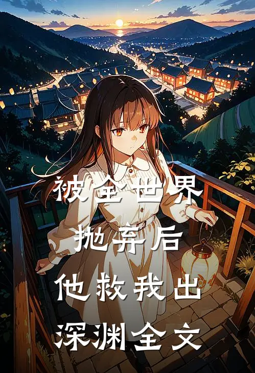 被全世界抛弃后，他救我出深渊全文