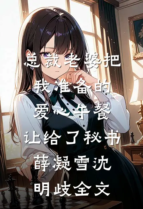 总裁老婆把我准备的爱心午餐，让给了秘书薛凝雪沈明歧全文