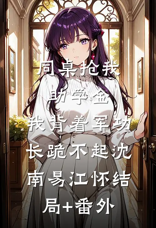 同桌抢我助学金，我背着军功长跪不起沈南易江怀结局+番外