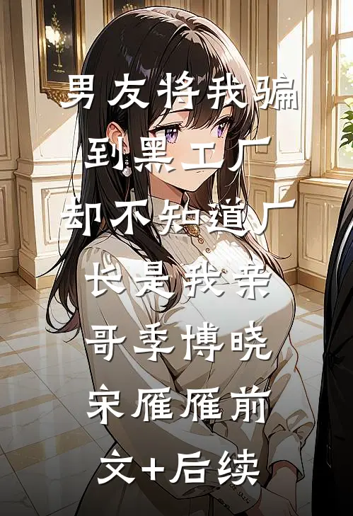 男友将我骗到黑工厂，却不知道厂长是我亲哥季博晓宋雁雁前文+后续