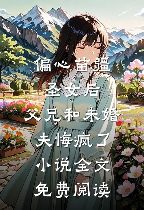 偏心苗疆圣女后，父兄和未婚夫悔疯了小说全文免费阅读